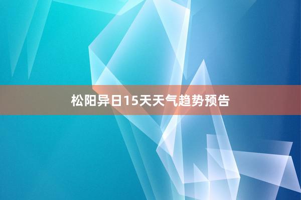 松阳异日15天天气趋势预告